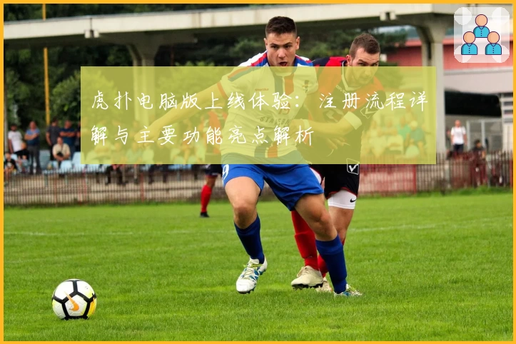 虎扑电脑版上线体验:注册流程详解与主要功能亮点解析