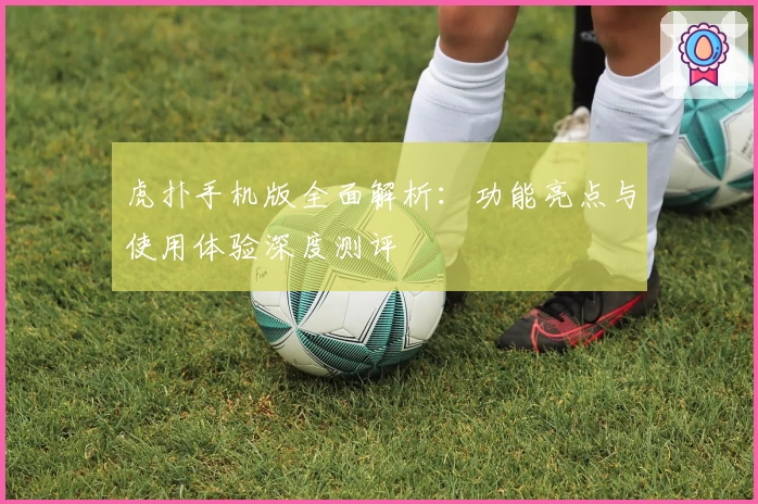 虎扑手机版全面解析：功能亮点与使用体验深度测评