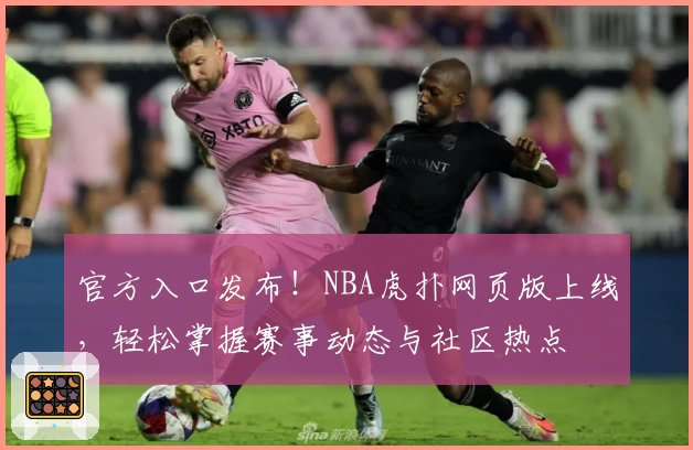 官方入口发布！NBA虎扑网页版上线，轻松掌握赛事动态与社区热点