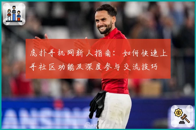 虎扑手机网新人指南：如何快速上手社区功能及深度参与交流技巧