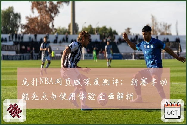 虎扑NBA网页版深度测评：新赛季功能亮点与使用体验全面解析