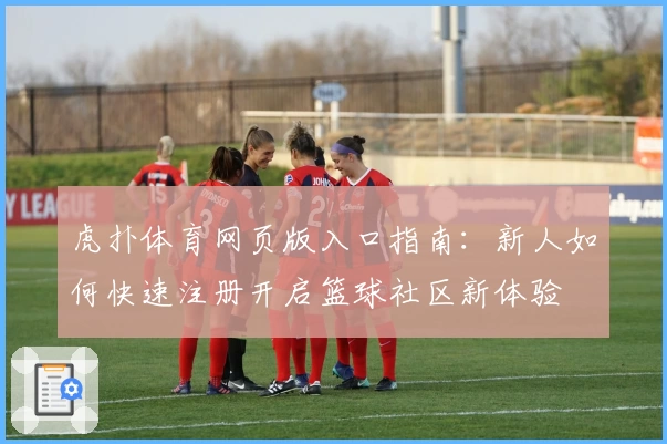 虎扑体育网页版入口指南：新人如何快速注册开启篮球社区新体验