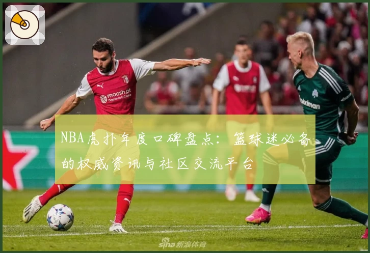 NBA虎扑年度口碑盘点：篮球迷必备的权威资讯与社区交流平台
