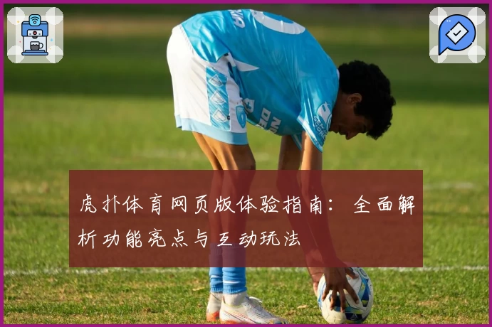 虎扑体育网页版体验指南：全面解析功能亮点与互动玩法