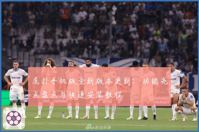 虎扑手机版全新版本更新：功能亮点盘点与快速安装教程