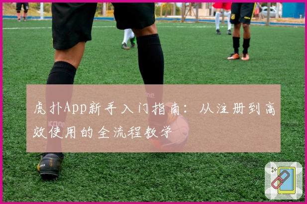 虎扑App新手入门指南：从注册到高效使用的全流程教学