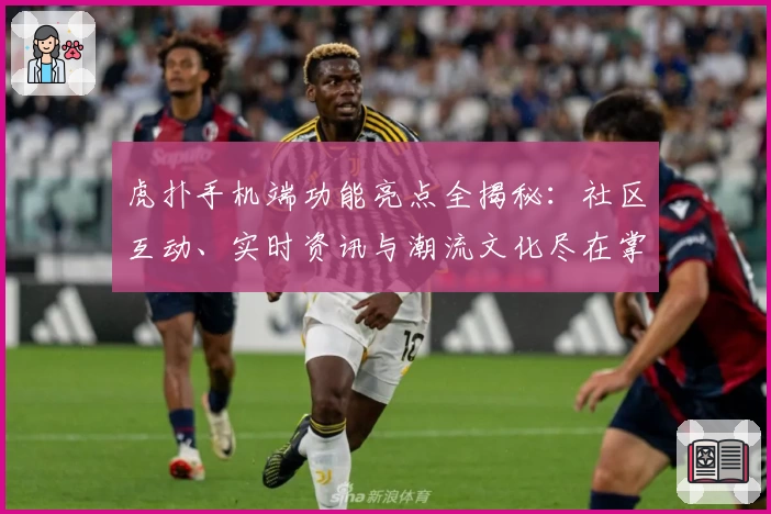 虎扑手机端功能亮点全揭秘：社区互动、实时资讯与潮流文化尽在掌中