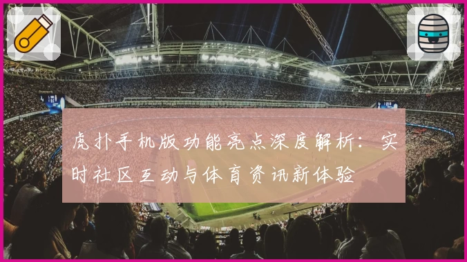 虎扑手机版功能亮点深度解析：实时社区互动与体育资讯新体验