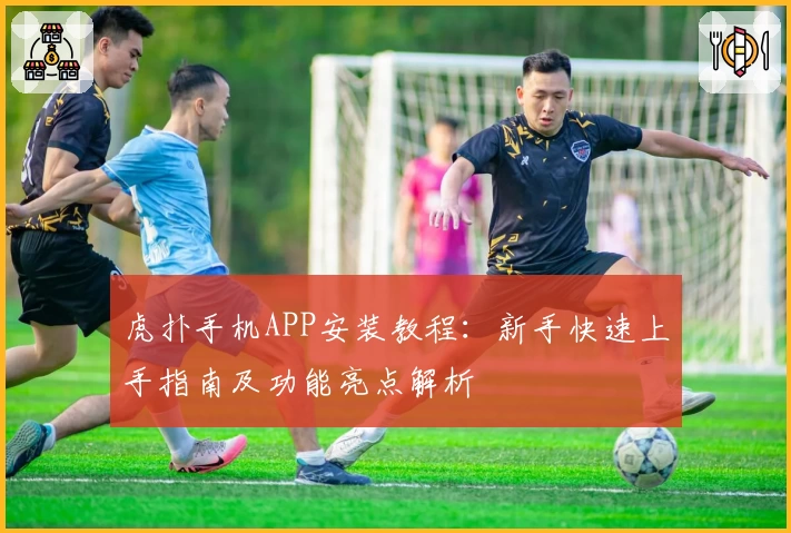 虎扑手机APP安装教程：新手快速上手指南及功能亮点解析
