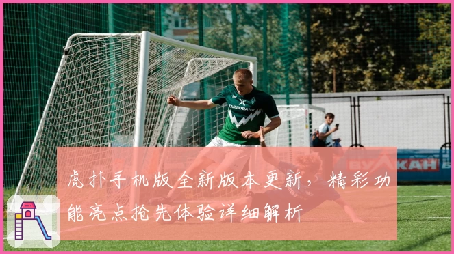 虎扑手机版全新版本更新，精彩功能亮点抢先体验详细解析