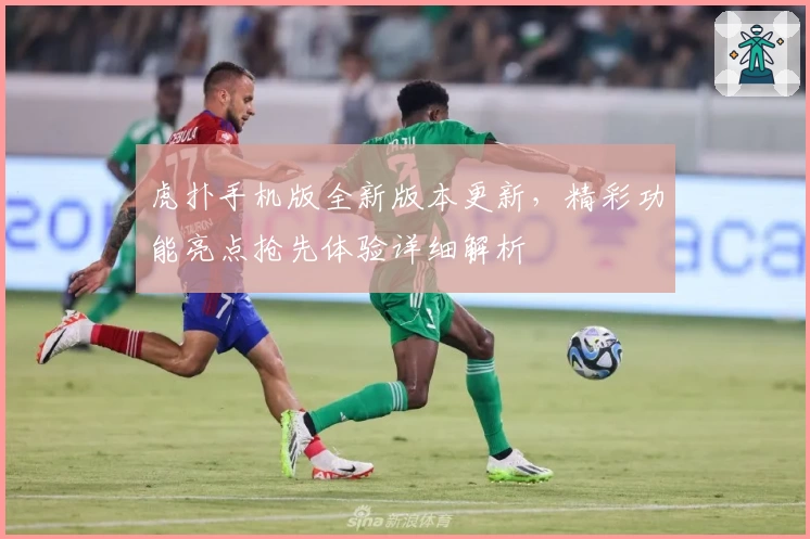 虎扑手机版全新版本更新，精彩功能亮点抢先体验详细解析