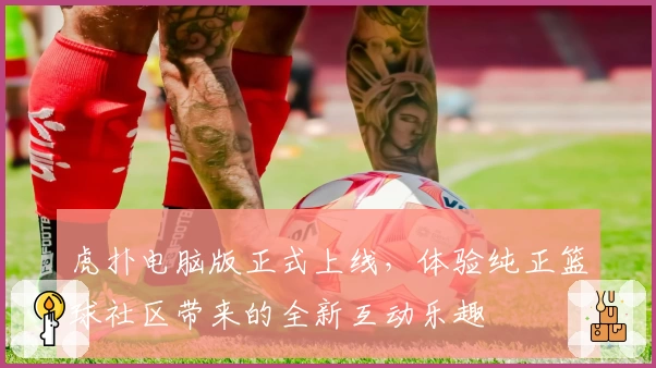 虎扑电脑版正式上线，体验纯正篮球社区带来的全新互动乐趣