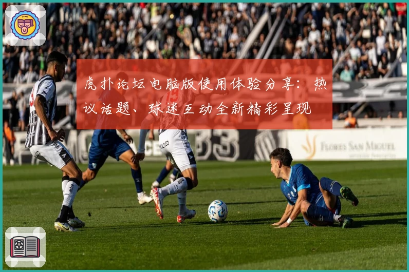 虎扑论坛电脑版使用体验分享：热议话题、球迷互动全新精彩呈现