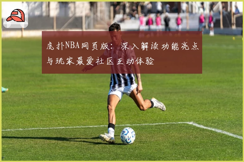 虎扑NBA网页版：深入解读功能亮点与玩家最爱社区互动体验
