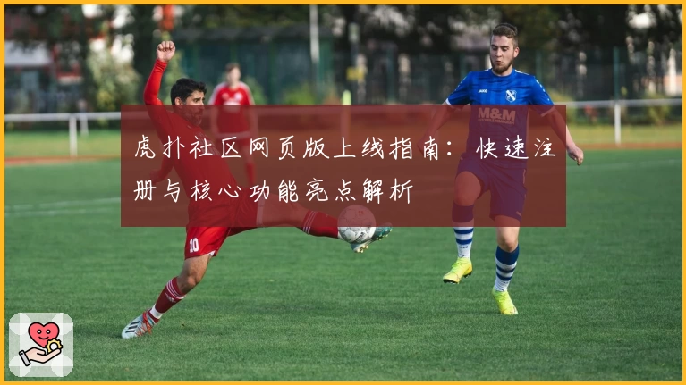 虎扑社区网页版上线指南:快速注册与核心功能亮点解析