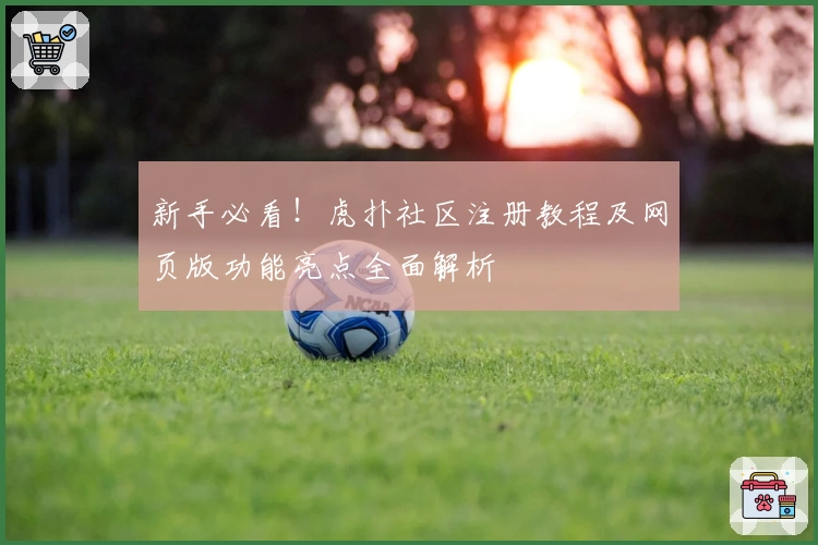 新手必看！虎扑社区注册教程及网页版功能亮点全面解析