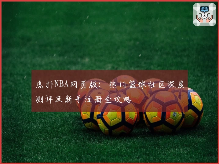 虎扑NBA网页版：热门篮球社区深度测评及新手注册全攻略
