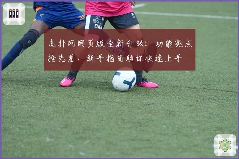虎扑网网页版全新升级：功能亮点抢先看，新手指南助你快速上手