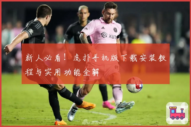 新人必看！虎扑手机版下载安装教程与实用功能全解