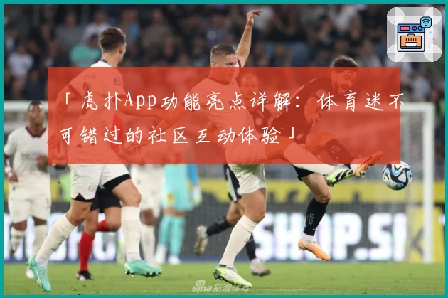 「虎扑App功能亮点详解：体育迷不可错过的社区互动体验」
