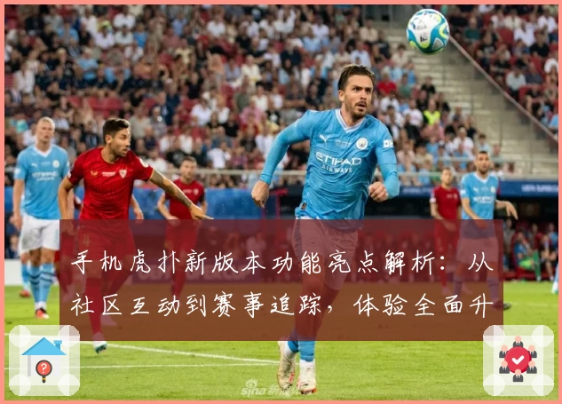 手机虎扑新版本功能亮点解析：从社区互动到赛事追踪，体验全面升级