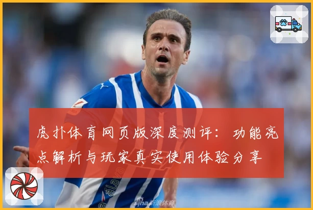 虎扑体育网页版深度测评：功能亮点解析与玩家真实使用体验分享