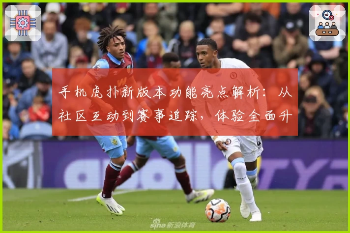 手机虎扑新版本功能亮点解析：从社区互动到赛事追踪，体验全面升级