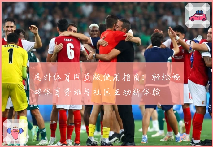 虎扑体育网页版使用指南：轻松畅游体育资讯与社区互动新体验