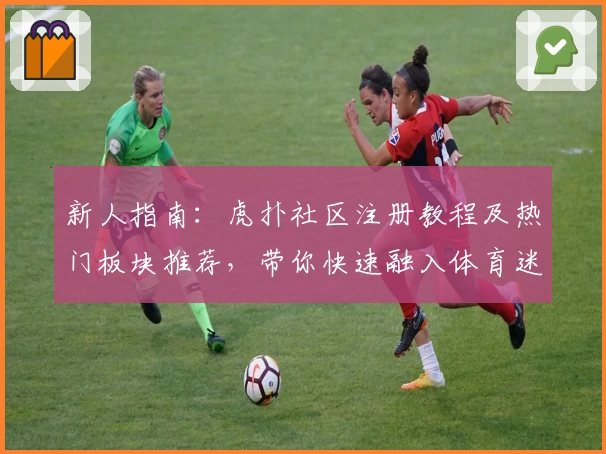 新人指南：虎扑社区注册教程及热门板块推荐，带你快速融入体育迷交流圈