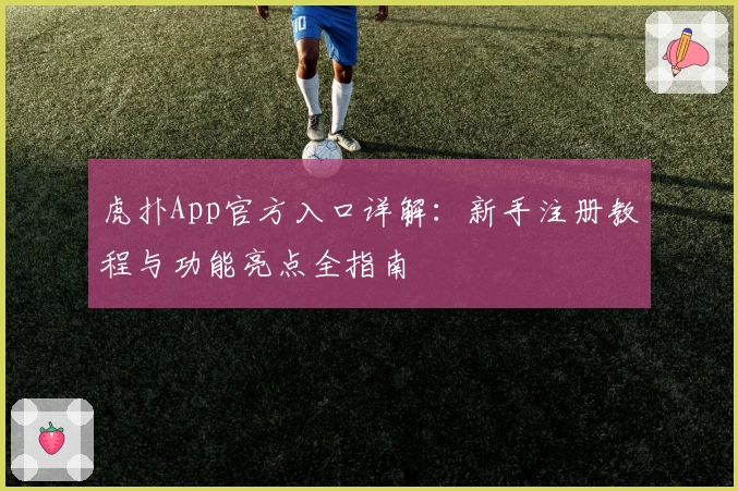 虎扑App官方入口详解:新手注册教程与功能亮点全指南