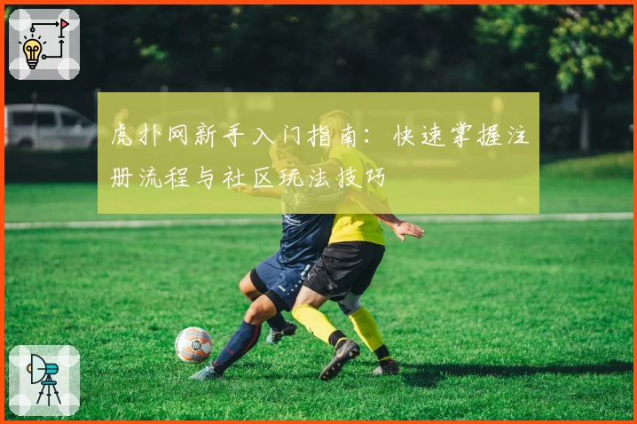 虎扑网新手入门指南：快速掌握注册流程与社区玩法技巧