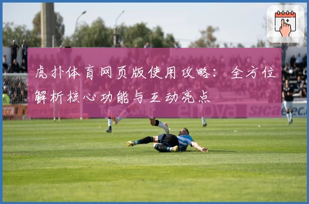 虎扑体育网页版使用攻略:全方位解析核心功能与互动亮点