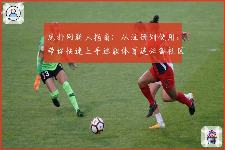 虎扑网新人指南:从注册到使用,带你快速上手这款体育迷必备社区