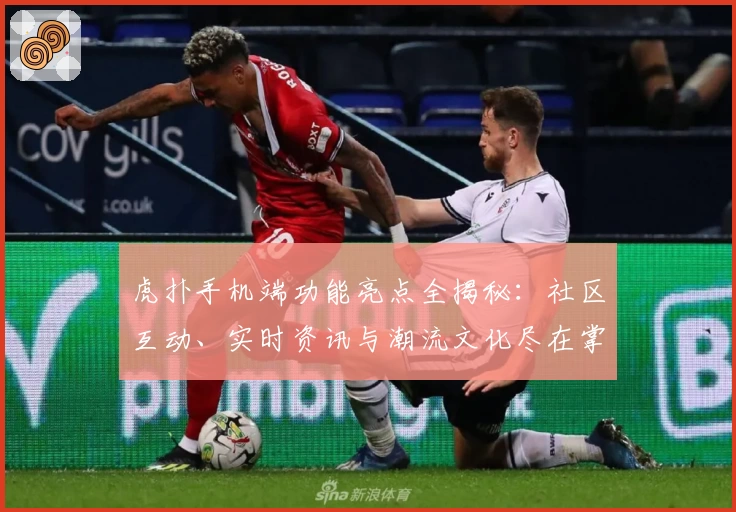 虎扑手机端功能亮点全揭秘：社区互动、实时资讯与潮流文化尽在掌中