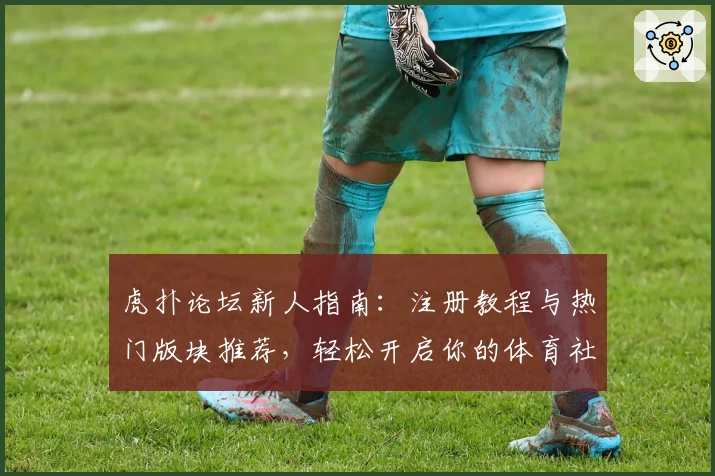 虎扑论坛新人指南：注册教程与热门版块推荐，轻松开启你的体育社区之旅