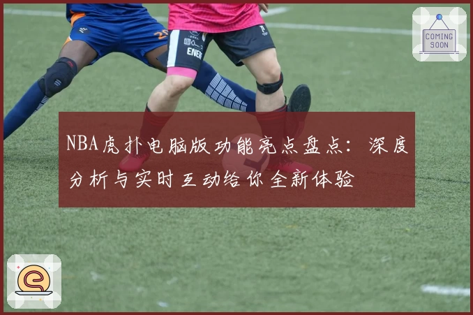 NBA虎扑电脑版功能亮点盘点：深度分析与实时互动给你全新体验