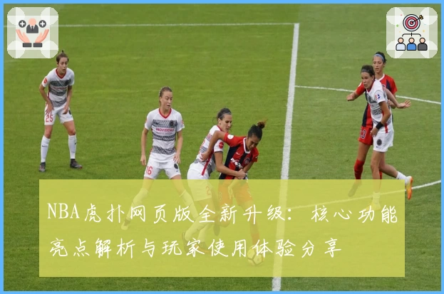NBA虎扑网页版全新升级：核心功能亮点解析与玩家使用体验分享