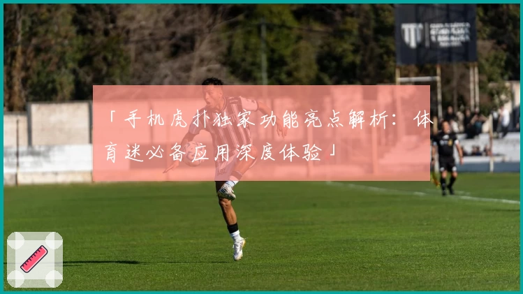 「手机虎扑独家功能亮点解析：体育迷必备应用深度体验」