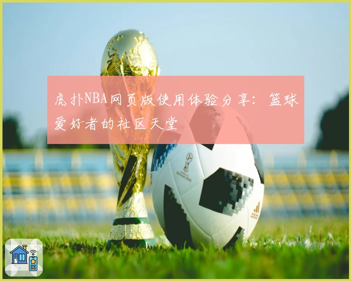 虎扑NBA网页版使用体验分享:篮球爱好者的社区天堂