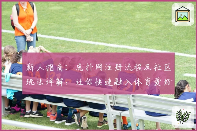 新人指南:虎扑网注册流程及社区玩法详解,让你快速融入体育爱好者的世界