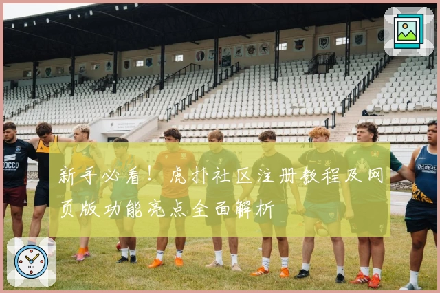 新手必看!虎扑社区注册教程及网页版功能亮点全面解析