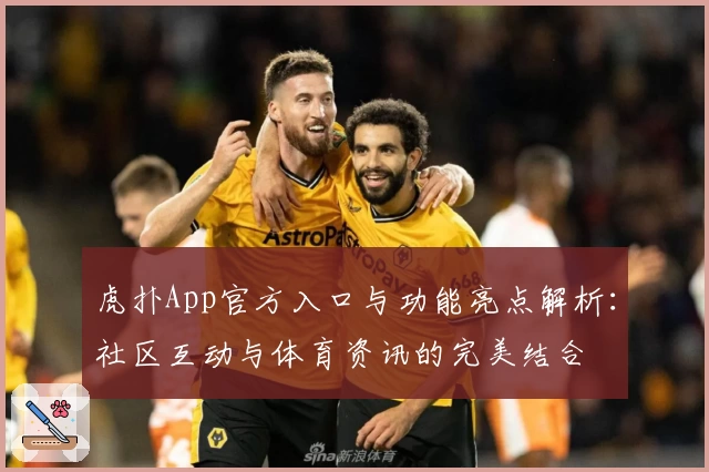 虎扑App官方入口与功能亮点解析：社区互动与体育资讯的完美结合
