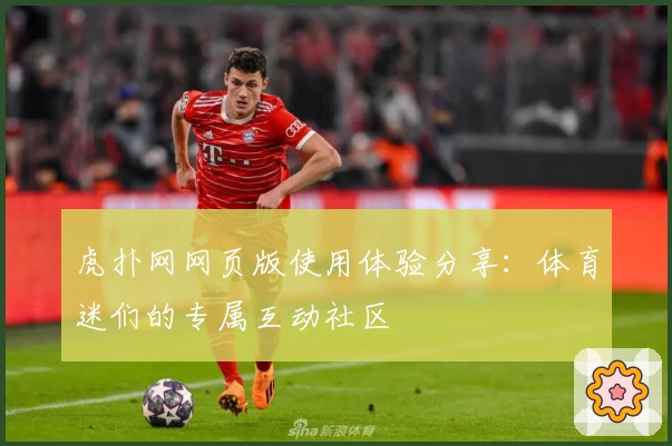 虎扑网网页版使用体验分享：体育迷们的专属互动社区
