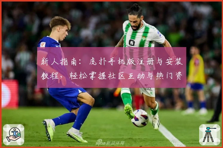 新人指南：虎扑手机版注册与安装教程，轻松掌握社区互动与热门资讯功能
