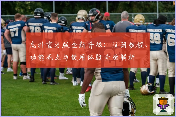 虎扑官方版全新升级：注册教程、功能亮点与使用体验全面解析