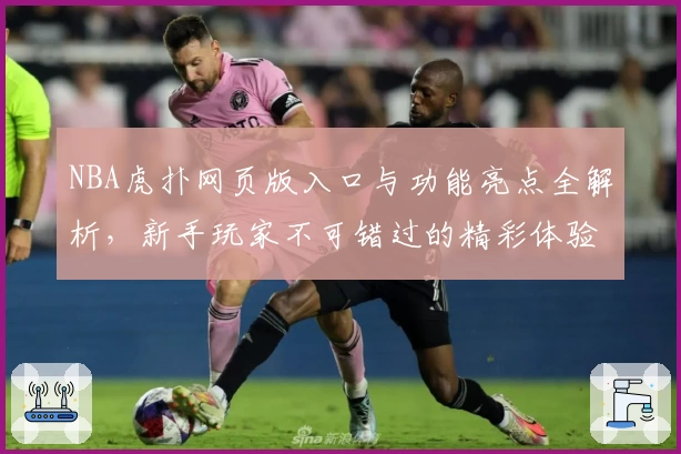 NBA虎扑网页版入口与功能亮点全解析，新手玩家不可错过的精彩体验