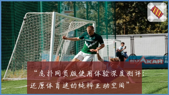 “虎扑网页版使用体验深度测评：还原体育迷的纯粹互动空间”