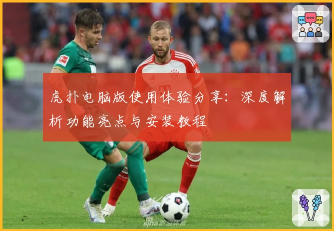 虎扑电脑版使用体验分享：深度解析功能亮点与安装教程