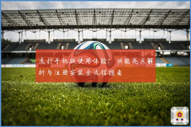 虎扑手机版使用体验：功能亮点解析与注册安装全流程指南