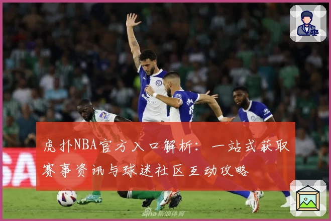 虎扑NBA官方入口解析：一站式获取赛事资讯与球迷社区互动攻略